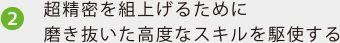 2.超精密を組上げるために磨き抜いた高度なスキルを駆使する