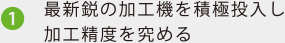 1.最新鋭の加工機を積極投入し加工精度を究める